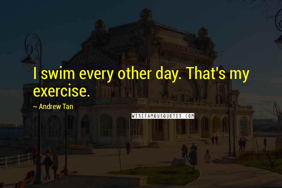 Andrew Tan Quotes: I swim every other day. That's my exercise.
