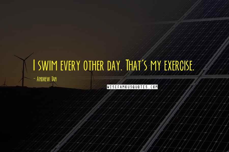 Andrew Tan Quotes: I swim every other day. That's my exercise.