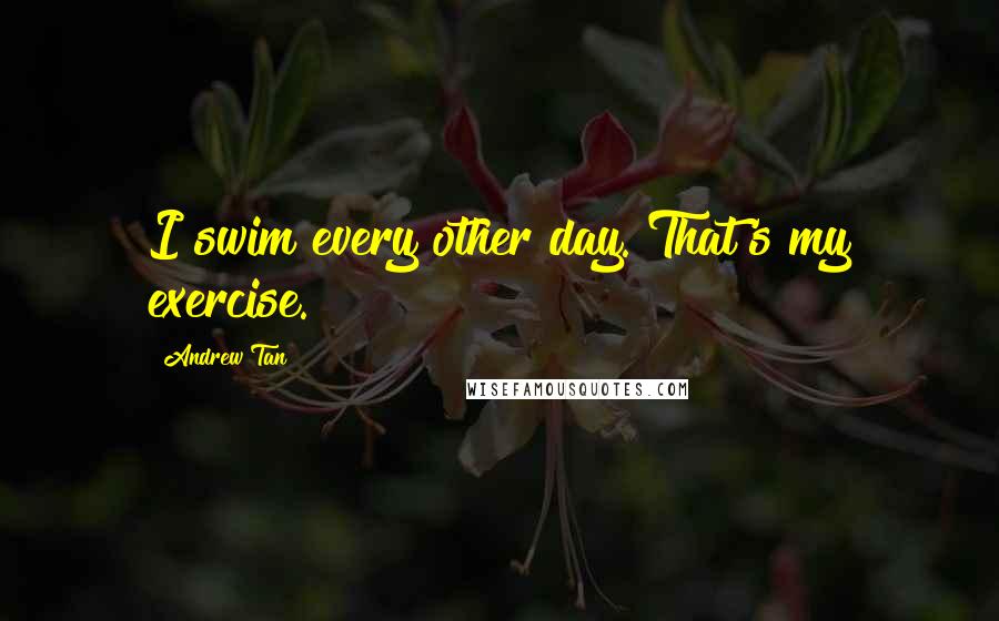 Andrew Tan Quotes: I swim every other day. That's my exercise.