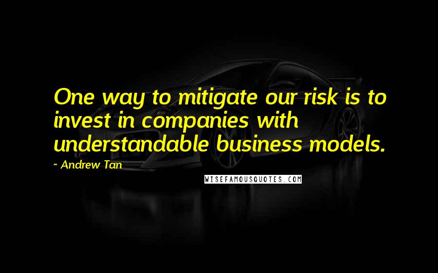 Andrew Tan Quotes: One way to mitigate our risk is to invest in companies with understandable business models.