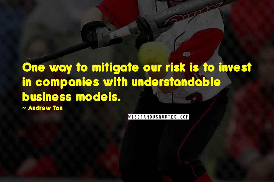 Andrew Tan Quotes: One way to mitigate our risk is to invest in companies with understandable business models.