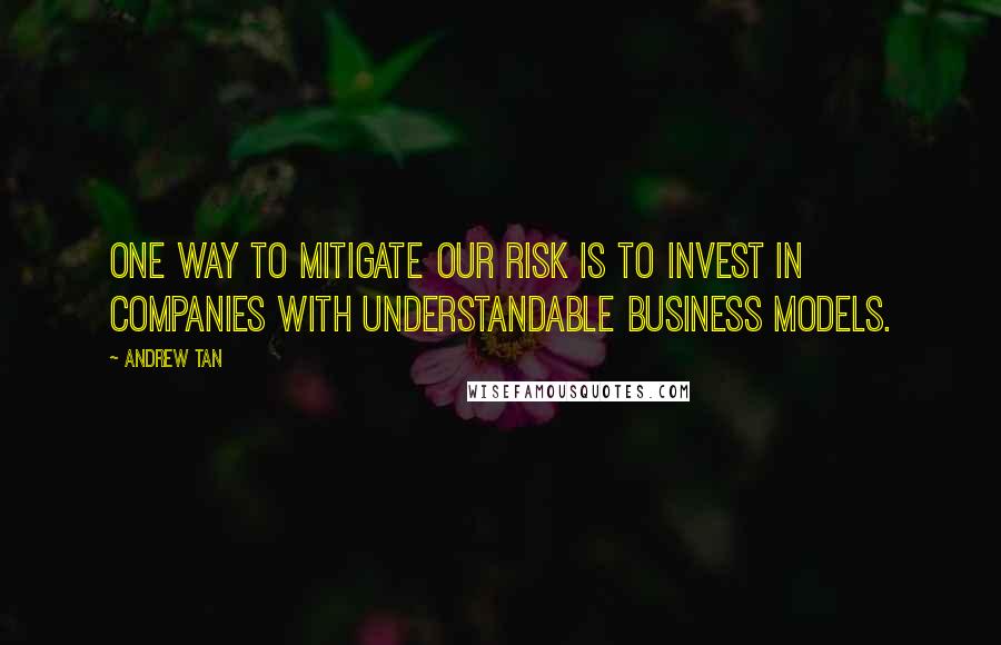 Andrew Tan Quotes: One way to mitigate our risk is to invest in companies with understandable business models.