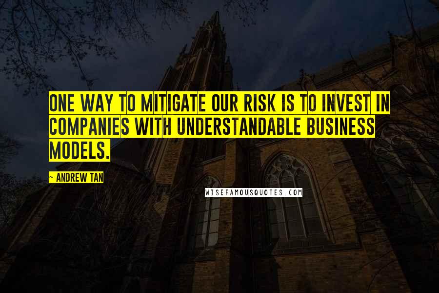 Andrew Tan Quotes: One way to mitigate our risk is to invest in companies with understandable business models.