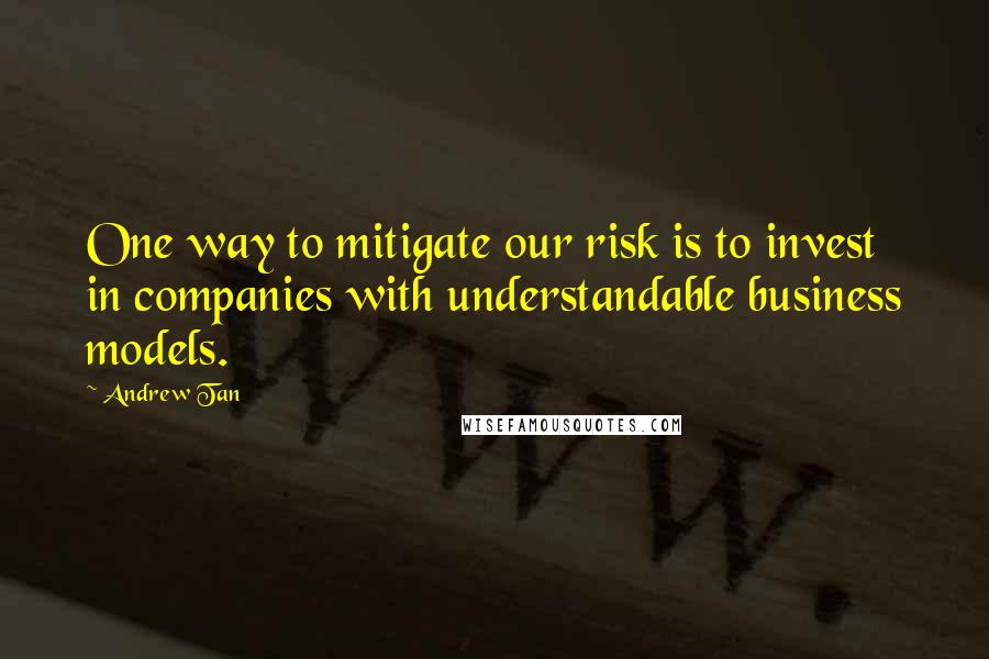 Andrew Tan Quotes: One way to mitigate our risk is to invest in companies with understandable business models.