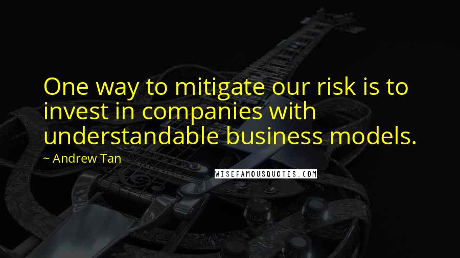 Andrew Tan Quotes: One way to mitigate our risk is to invest in companies with understandable business models.