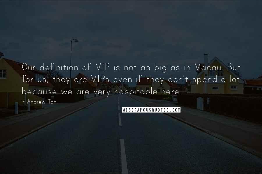Andrew Tan Quotes: Our definition of VIP is not as big as in Macau. But for us, they are VIPs even if they don't spend a lot because we are very hospitable here.