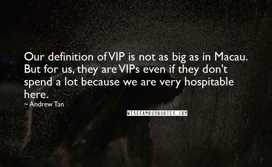 Andrew Tan Quotes: Our definition of VIP is not as big as in Macau. But for us, they are VIPs even if they don't spend a lot because we are very hospitable here.