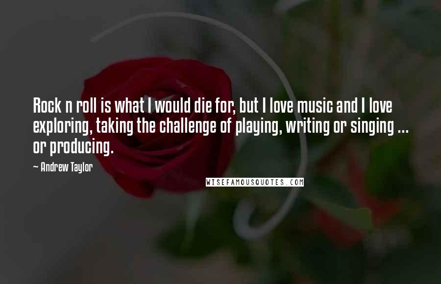 Andrew Taylor Quotes: Rock n roll is what I would die for, but I love music and I love exploring, taking the challenge of playing, writing or singing ... or producing.