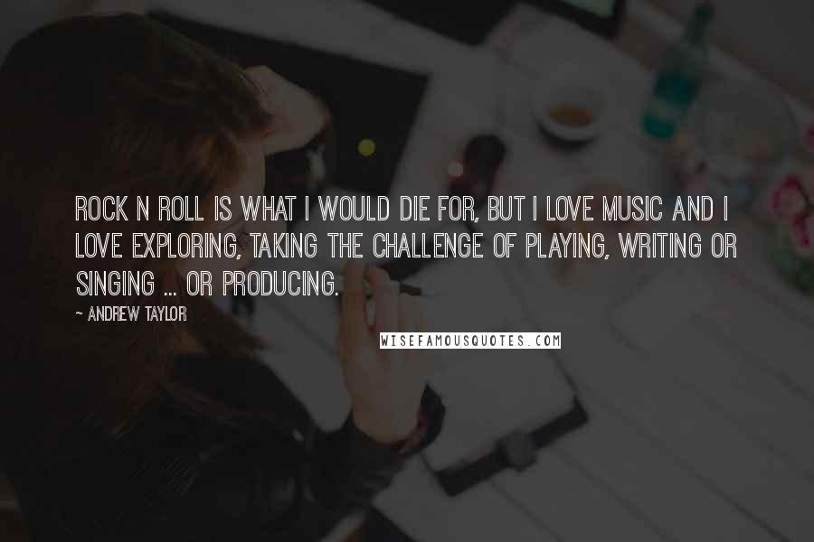 Andrew Taylor Quotes: Rock n roll is what I would die for, but I love music and I love exploring, taking the challenge of playing, writing or singing ... or producing.