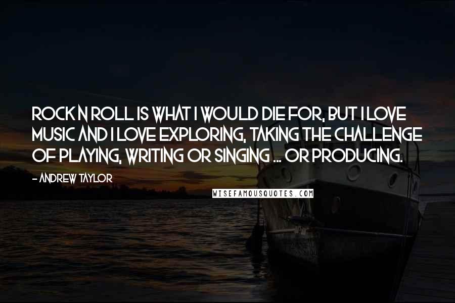 Andrew Taylor Quotes: Rock n roll is what I would die for, but I love music and I love exploring, taking the challenge of playing, writing or singing ... or producing.