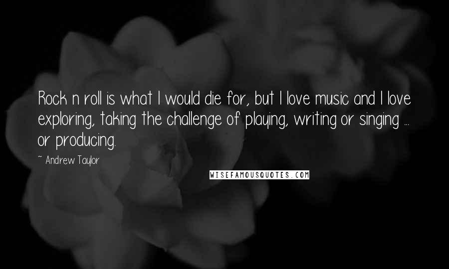 Andrew Taylor Quotes: Rock n roll is what I would die for, but I love music and I love exploring, taking the challenge of playing, writing or singing ... or producing.