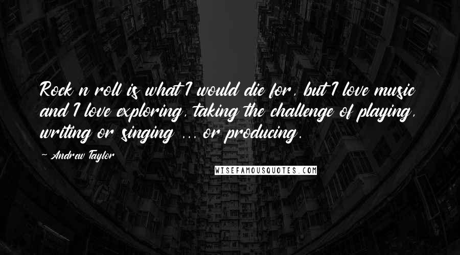 Andrew Taylor Quotes: Rock n roll is what I would die for, but I love music and I love exploring, taking the challenge of playing, writing or singing ... or producing.