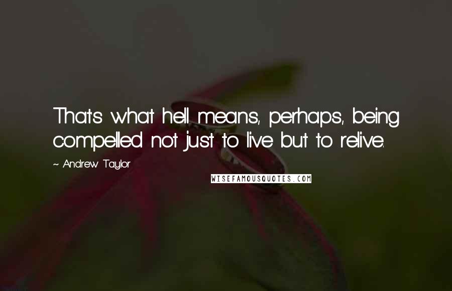 Andrew Taylor Quotes: That's what hell means, perhaps, being compelled not just to live but to relive.