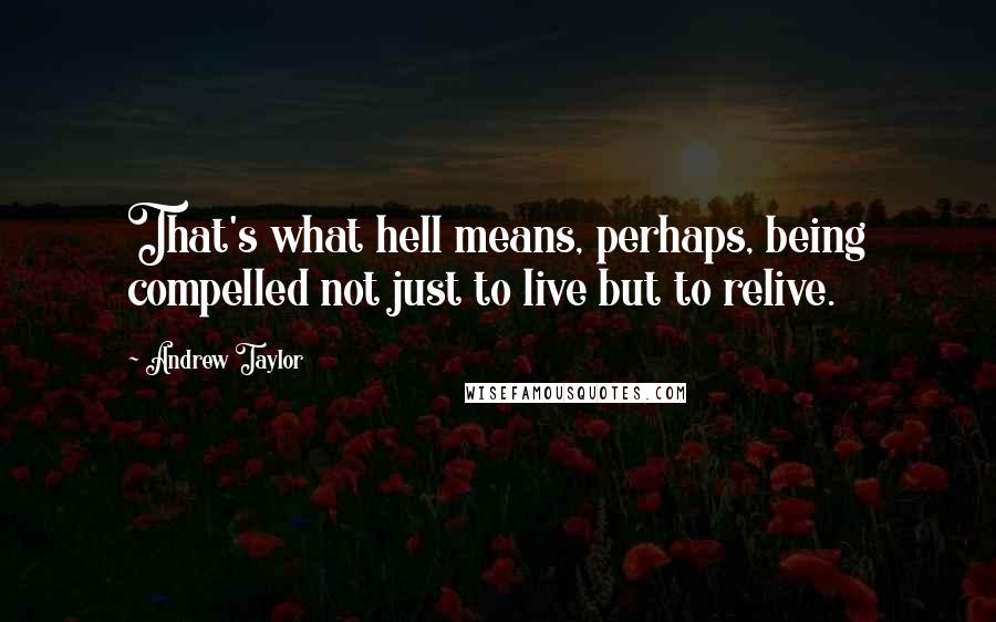 Andrew Taylor Quotes: That's what hell means, perhaps, being compelled not just to live but to relive.