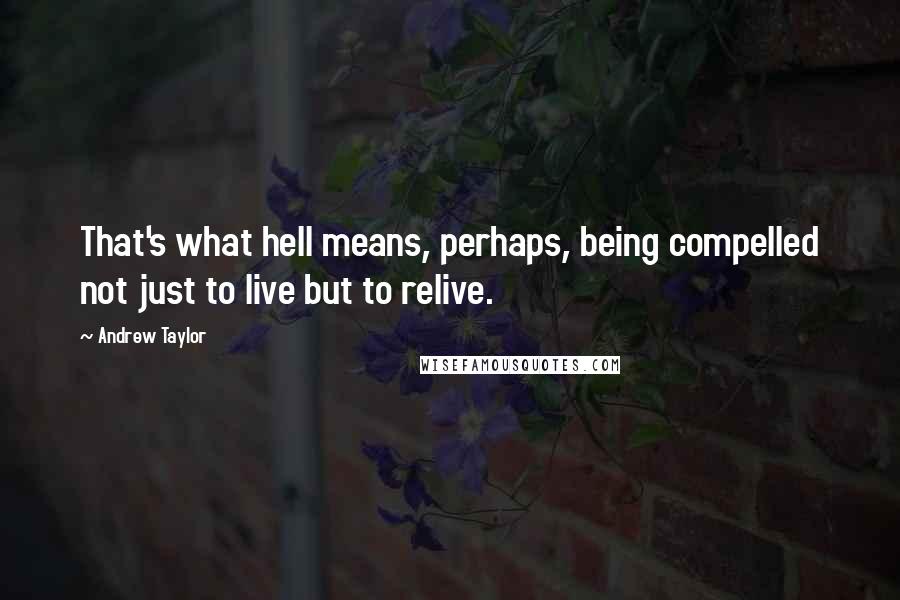 Andrew Taylor Quotes: That's what hell means, perhaps, being compelled not just to live but to relive.