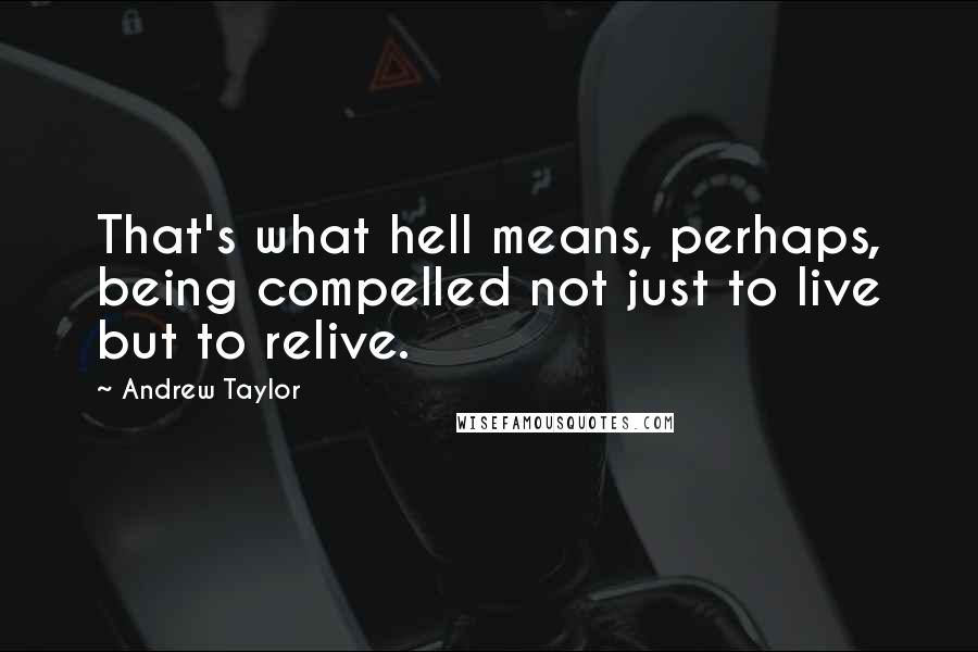 Andrew Taylor Quotes: That's what hell means, perhaps, being compelled not just to live but to relive.