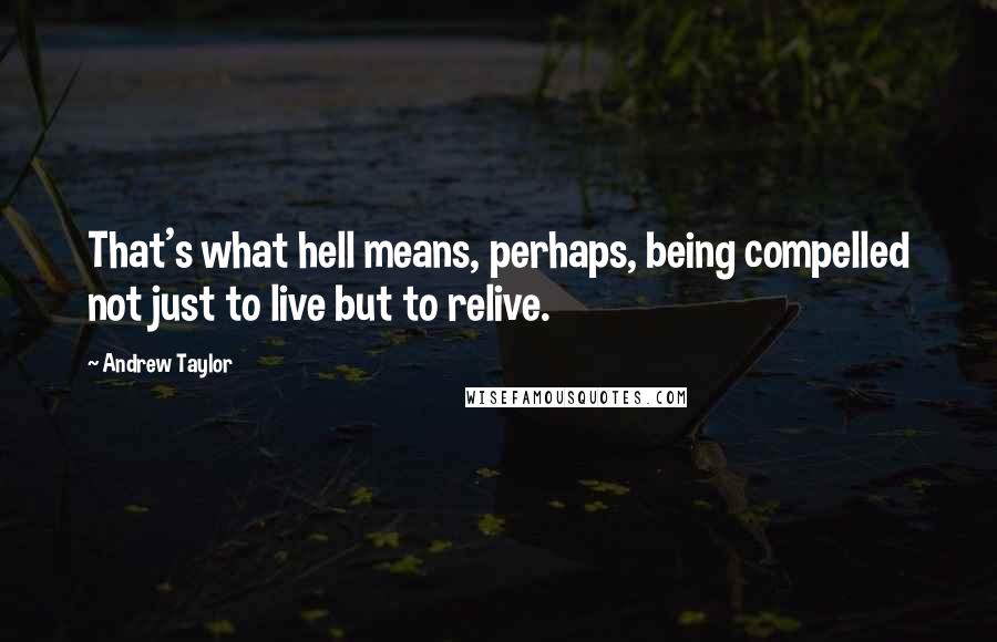 Andrew Taylor Quotes: That's what hell means, perhaps, being compelled not just to live but to relive.