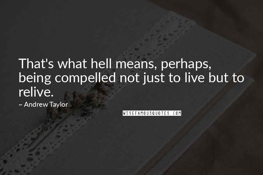 Andrew Taylor Quotes: That's what hell means, perhaps, being compelled not just to live but to relive.