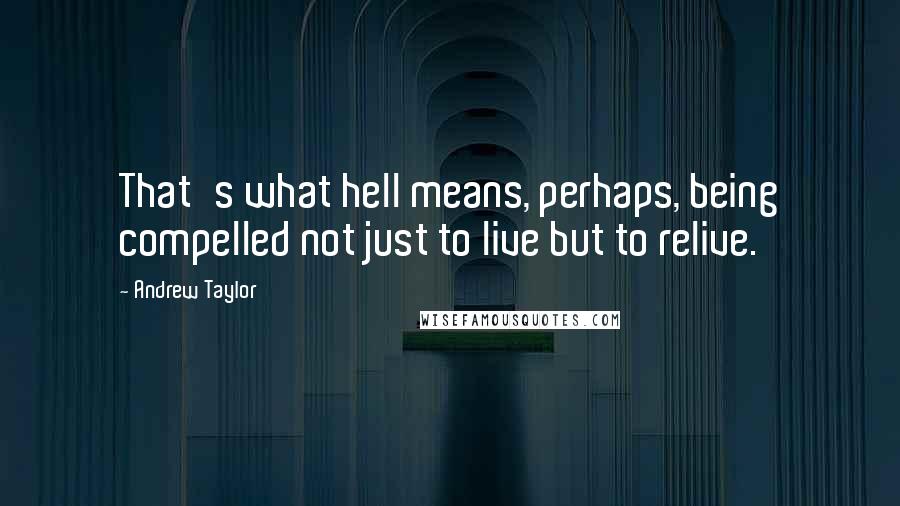 Andrew Taylor Quotes: That's what hell means, perhaps, being compelled not just to live but to relive.