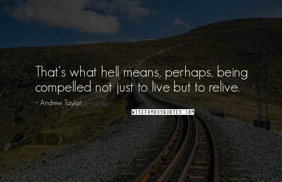 Andrew Taylor Quotes: That's what hell means, perhaps, being compelled not just to live but to relive.