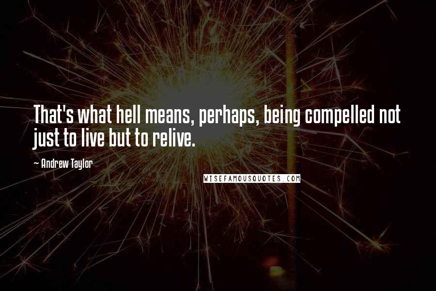 Andrew Taylor Quotes: That's what hell means, perhaps, being compelled not just to live but to relive.