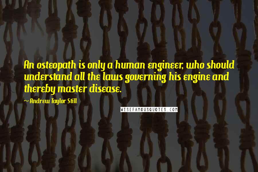 Andrew Taylor Still Quotes: An osteopath is only a human engineer, who should understand all the laws governing his engine and thereby master disease.