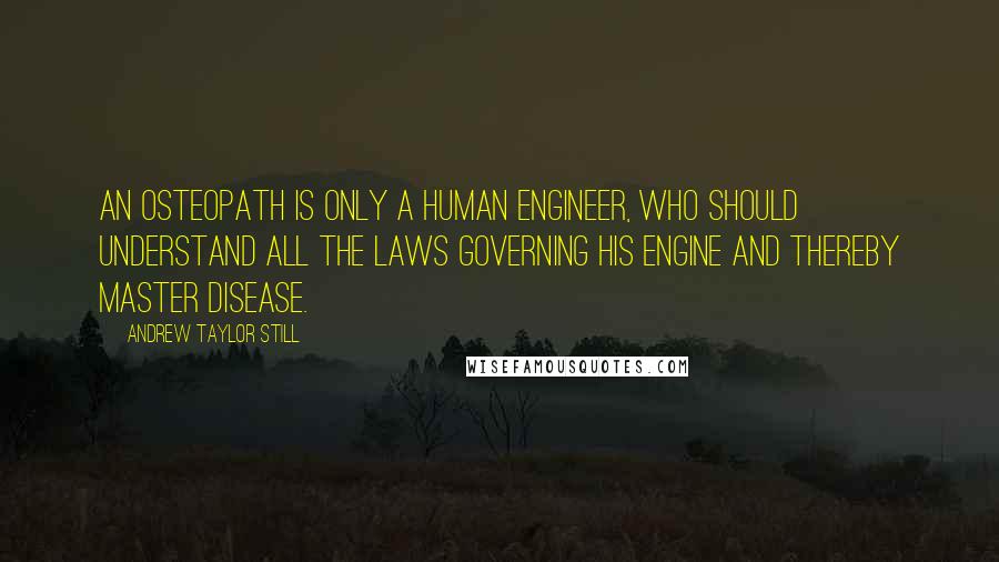 Andrew Taylor Still Quotes: An osteopath is only a human engineer, who should understand all the laws governing his engine and thereby master disease.