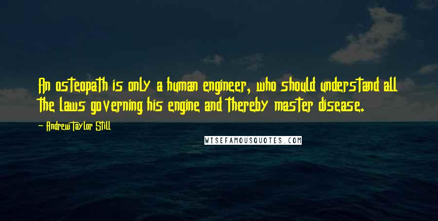 Andrew Taylor Still Quotes: An osteopath is only a human engineer, who should understand all the laws governing his engine and thereby master disease.