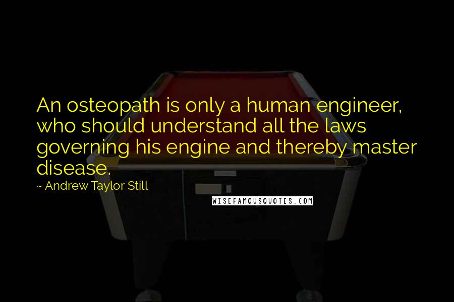 Andrew Taylor Still Quotes: An osteopath is only a human engineer, who should understand all the laws governing his engine and thereby master disease.