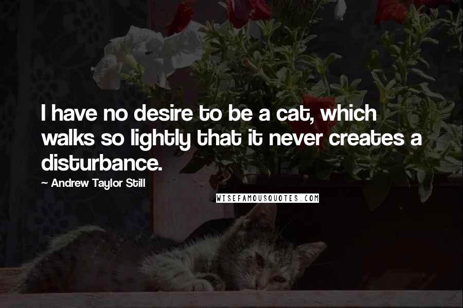 Andrew Taylor Still Quotes: I have no desire to be a cat, which walks so lightly that it never creates a disturbance.