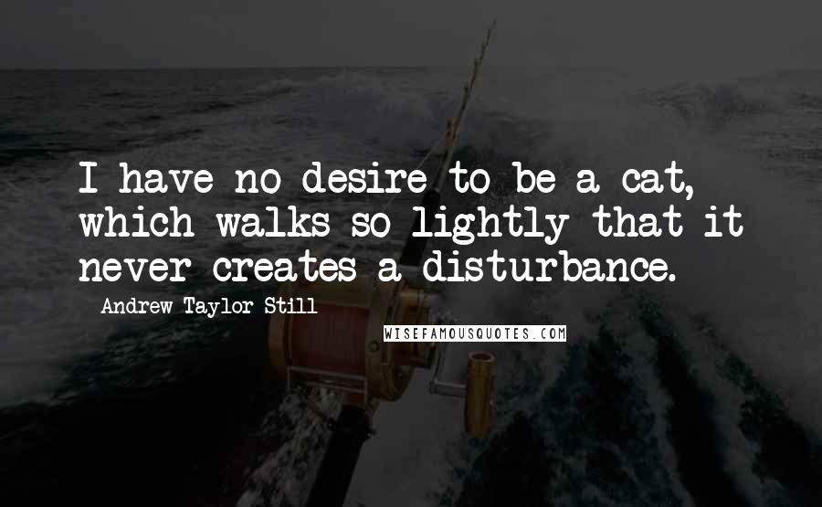 Andrew Taylor Still Quotes: I have no desire to be a cat, which walks so lightly that it never creates a disturbance.