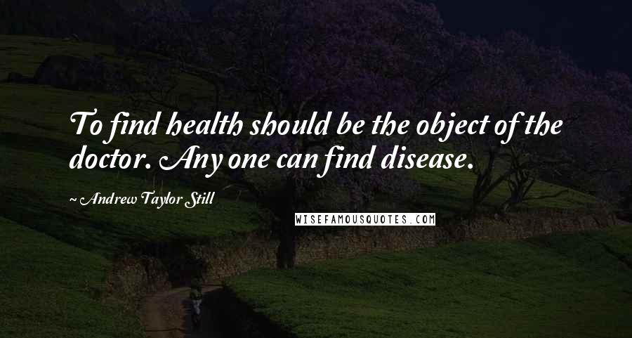 Andrew Taylor Still Quotes: To find health should be the object of the doctor. Any one can find disease.