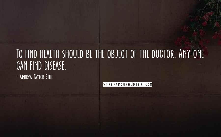 Andrew Taylor Still Quotes: To find health should be the object of the doctor. Any one can find disease.
