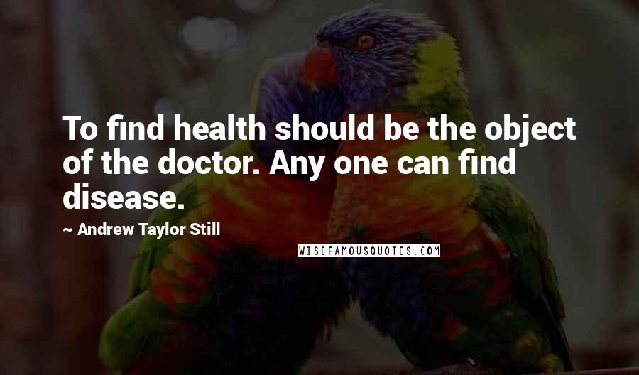 Andrew Taylor Still Quotes: To find health should be the object of the doctor. Any one can find disease.