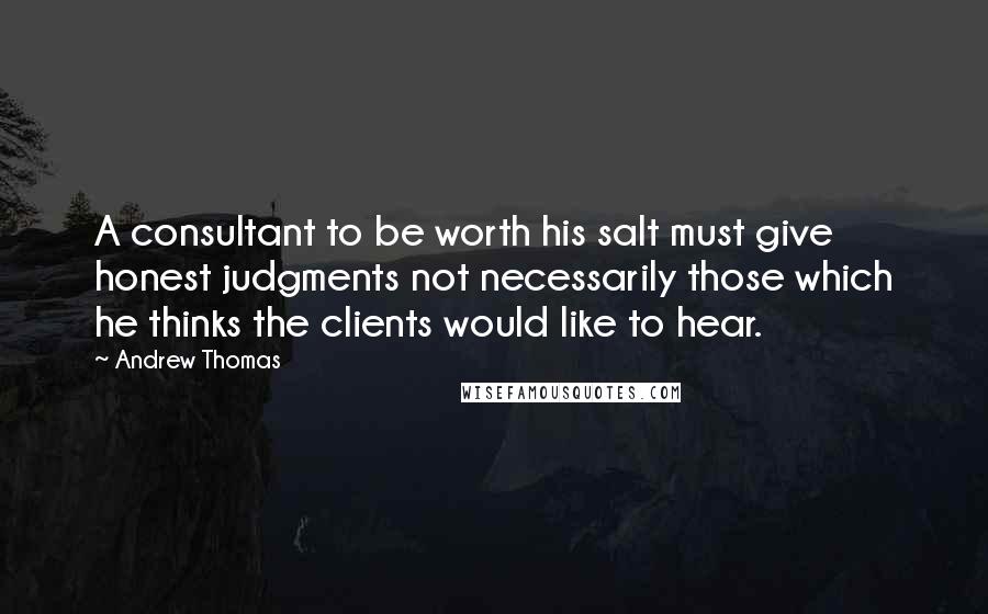 Andrew Thomas Quotes: A consultant to be worth his salt must give honest judgments not necessarily those which he thinks the clients would like to hear.