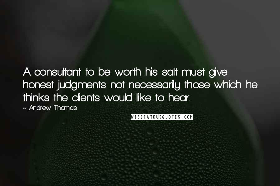 Andrew Thomas Quotes: A consultant to be worth his salt must give honest judgments not necessarily those which he thinks the clients would like to hear.
