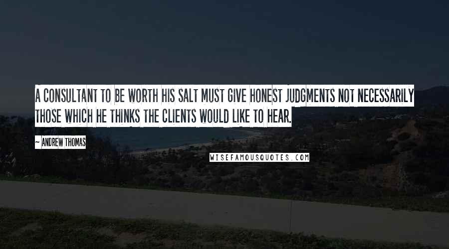 Andrew Thomas Quotes: A consultant to be worth his salt must give honest judgments not necessarily those which he thinks the clients would like to hear.