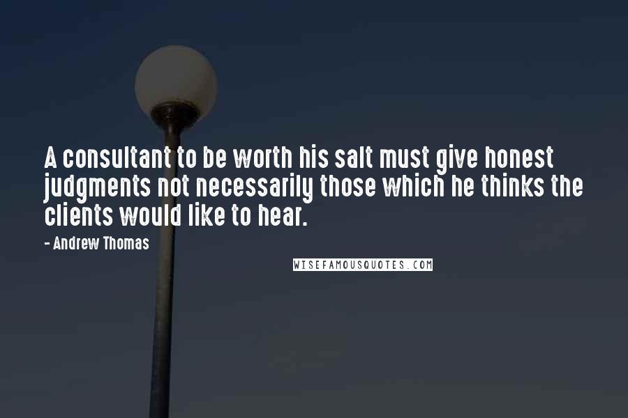 Andrew Thomas Quotes: A consultant to be worth his salt must give honest judgments not necessarily those which he thinks the clients would like to hear.