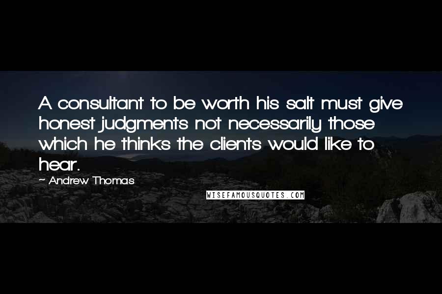 Andrew Thomas Quotes: A consultant to be worth his salt must give honest judgments not necessarily those which he thinks the clients would like to hear.