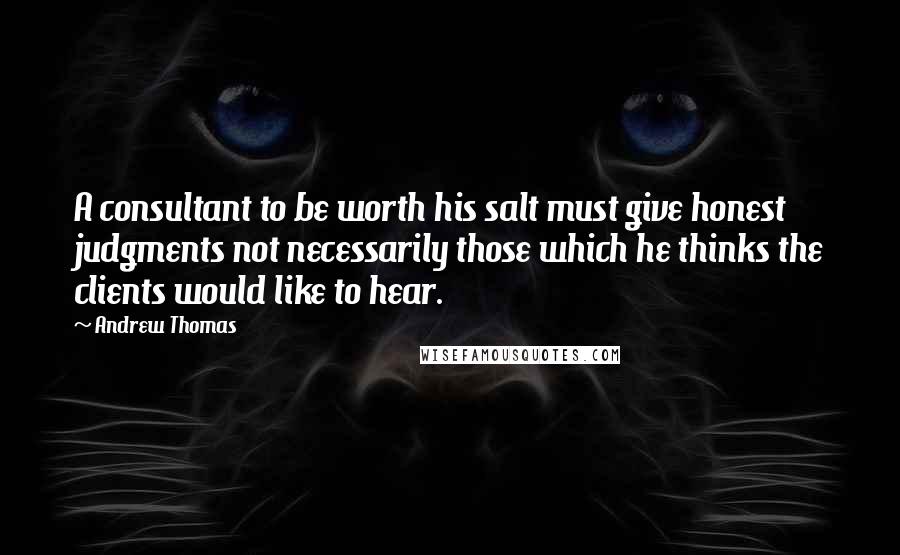 Andrew Thomas Quotes: A consultant to be worth his salt must give honest judgments not necessarily those which he thinks the clients would like to hear.