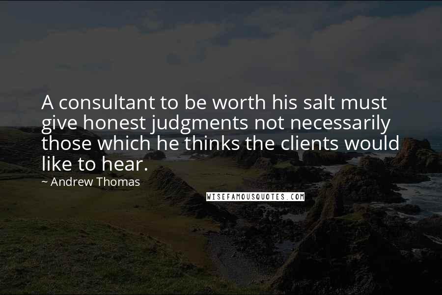 Andrew Thomas Quotes: A consultant to be worth his salt must give honest judgments not necessarily those which he thinks the clients would like to hear.