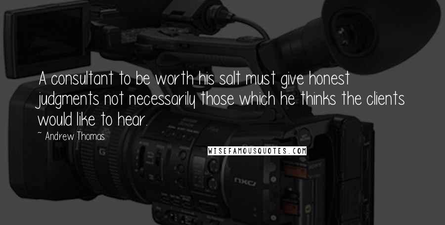 Andrew Thomas Quotes: A consultant to be worth his salt must give honest judgments not necessarily those which he thinks the clients would like to hear.