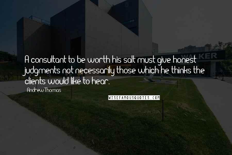 Andrew Thomas Quotes: A consultant to be worth his salt must give honest judgments not necessarily those which he thinks the clients would like to hear.