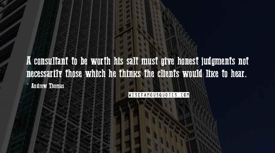 Andrew Thomas Quotes: A consultant to be worth his salt must give honest judgments not necessarily those which he thinks the clients would like to hear.