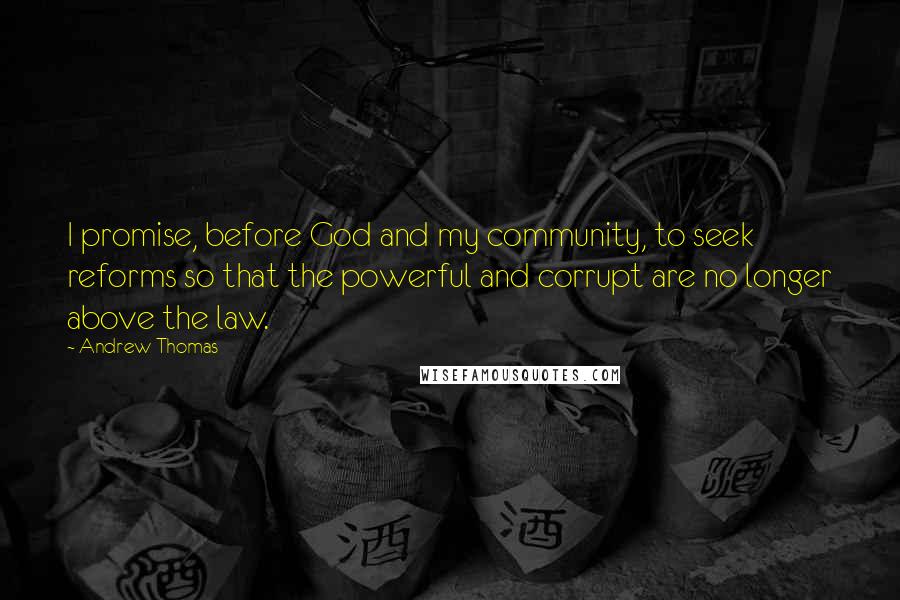 Andrew Thomas Quotes: I promise, before God and my community, to seek reforms so that the powerful and corrupt are no longer above the law.