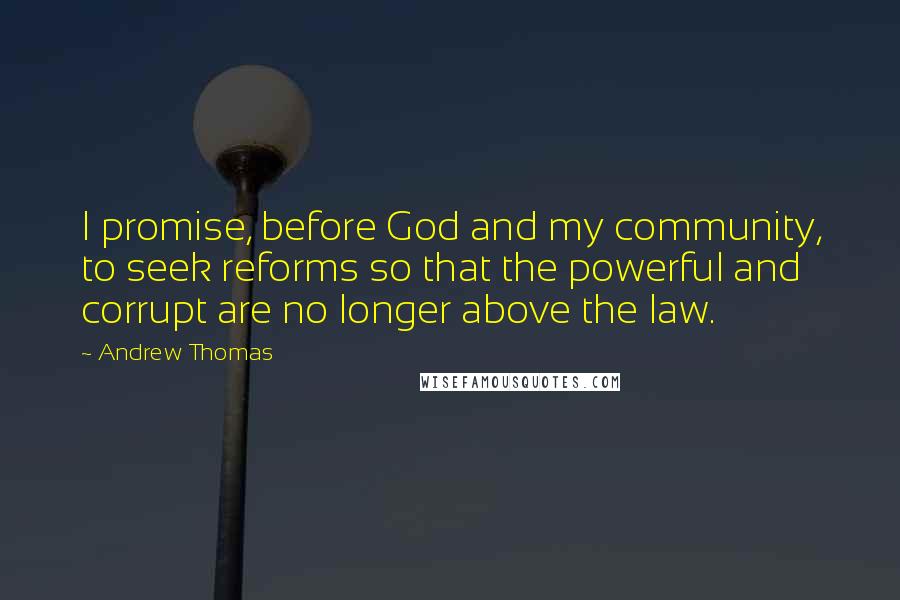 Andrew Thomas Quotes: I promise, before God and my community, to seek reforms so that the powerful and corrupt are no longer above the law.