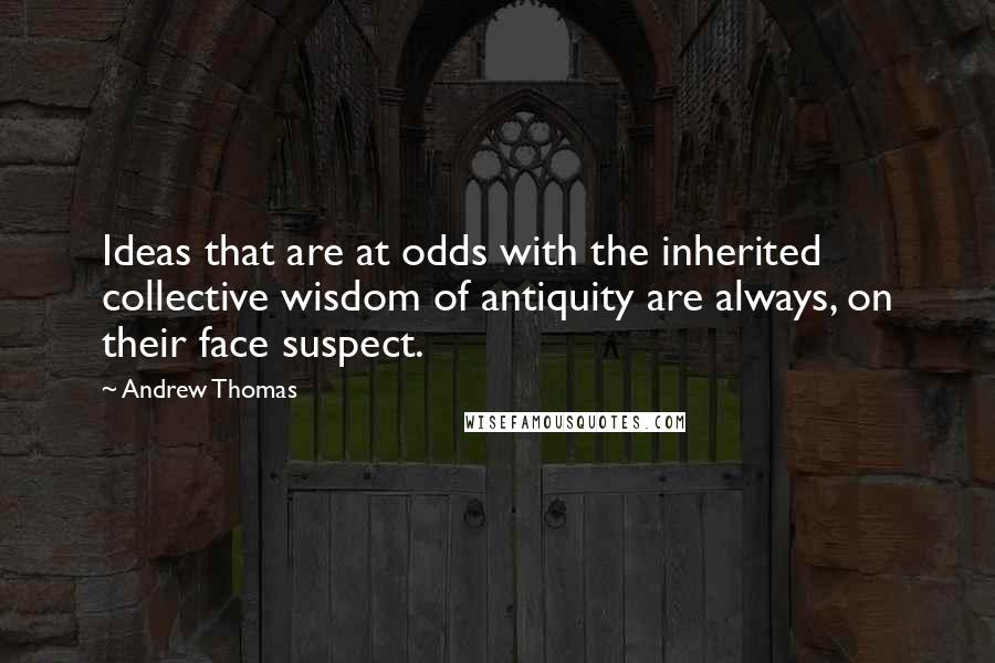 Andrew Thomas Quotes: Ideas that are at odds with the inherited collective wisdom of antiquity are always, on their face suspect.