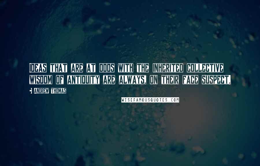 Andrew Thomas Quotes: Ideas that are at odds with the inherited collective wisdom of antiquity are always, on their face suspect.