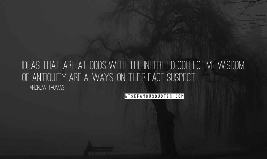 Andrew Thomas Quotes: Ideas that are at odds with the inherited collective wisdom of antiquity are always, on their face suspect.