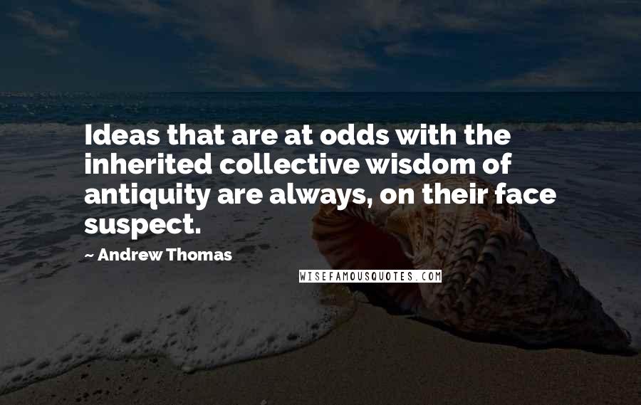 Andrew Thomas Quotes: Ideas that are at odds with the inherited collective wisdom of antiquity are always, on their face suspect.